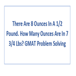 There Are 8 Ounces In A 1 2 Pound How Many Ounces Are In 7 3 4 Lbs GMAT Problem Solving
